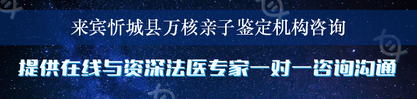 来宾忻城县万核亲子鉴定机构咨询